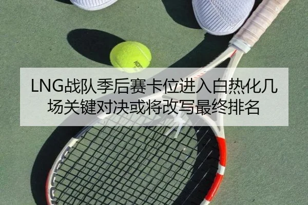 LNG战队季后赛卡位进入白热化几场关键对决或将改写最终排名 | NetEaseSports